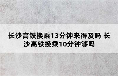 长沙高铁换乘13分钟来得及吗 长沙高铁换乘10分钟够吗